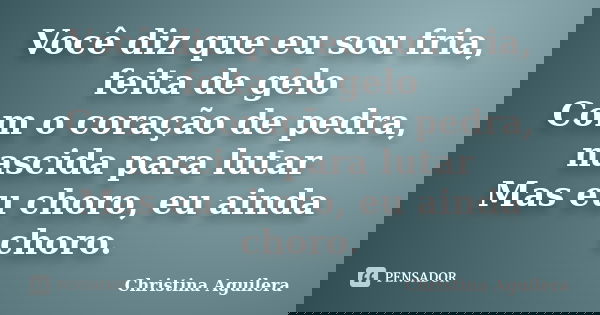 Você diz que eu sou fria, feita de gelo Com o coração de pedra, nascida para lutar Mas eu choro, eu ainda choro.... Frase de Christina Aguilera.
