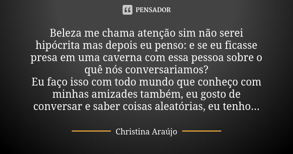 Beleza me chama atenção sim não serei hipócrita mas depois eu penso: e se eu ficasse presa em uma caverna com essa pessoa sobre o quê nós conversariamos? Eu faç... Frase de Christina Araújo.