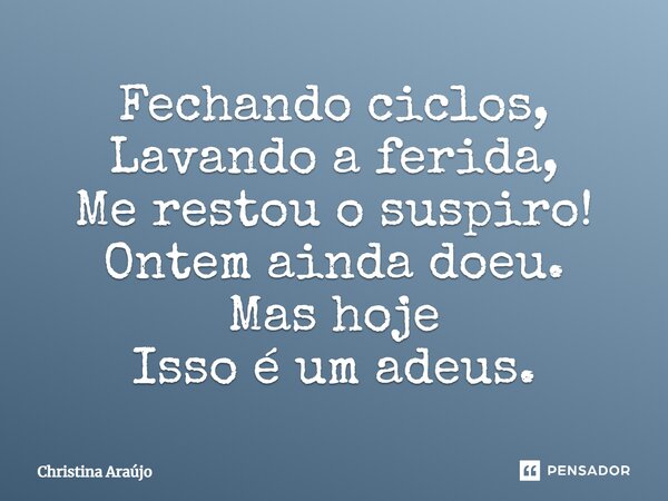 Fechando ciclos, Lavando a ferida, Me restou o suspiro! Ontem ainda doeu. Mas hoje Isso é um adeus.... Frase de Christina Araújo.