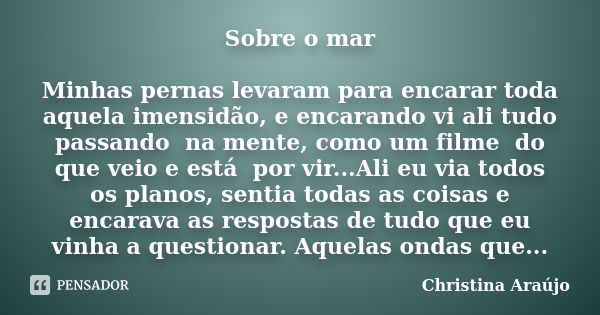 Sobre o mar Minhas pernas levaram para encarar toda aquela imensidão, e encarando vi ali tudo passando na mente, como um filme do que veio e está por vir...Ali ... Frase de Christina Araújo.