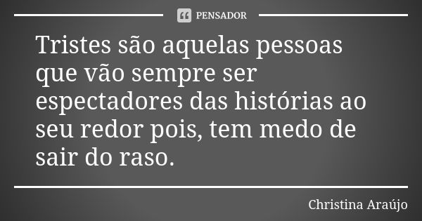 Tristes são aquelas pessoas que vão sempre ser espectadores das histórias ao seu redor pois, tem medo de sair do raso.... Frase de Christina Araújo.