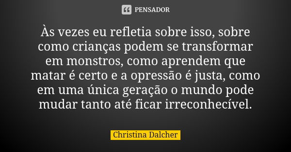 Às vezes eu refletia sobre isso, sobre como crianças podem se transformar em monstros, como aprendem que matar é certo e a opressão é justa, como em uma única g... Frase de Christina Dalcher.