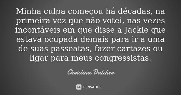 Minha culpa começou há décadas, na primeira vez que não votei, nas vezes incontáveis em que disse a Jackie que estava ocupada demais para ir a uma de suas passe... Frase de Christina Dalcher.