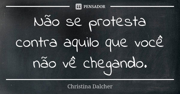 Não se protesta contra aquilo que você não vê chegando.... Frase de Christina Dalcher.