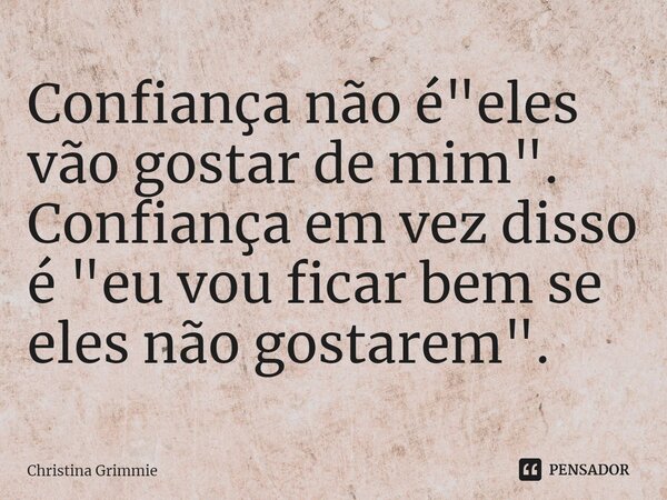 ⁠Confiança não é "eles vão gostar de mim". Confiança em vez disso é "eu vou ficar bem se eles não gostarem".... Frase de Christina Grimmie.