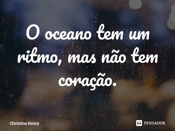 ⁠O oceano tem um ritmo, mas não tem coração.... Frase de Christina Henry.