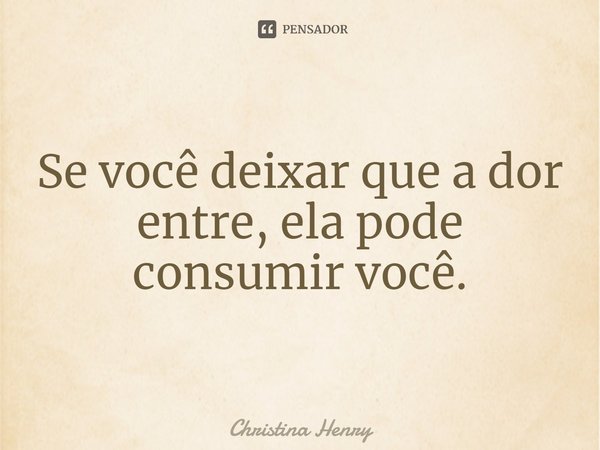 ⁠Se você deixar que a dor entre, ela pode consumir você.... Frase de Christina Henry.