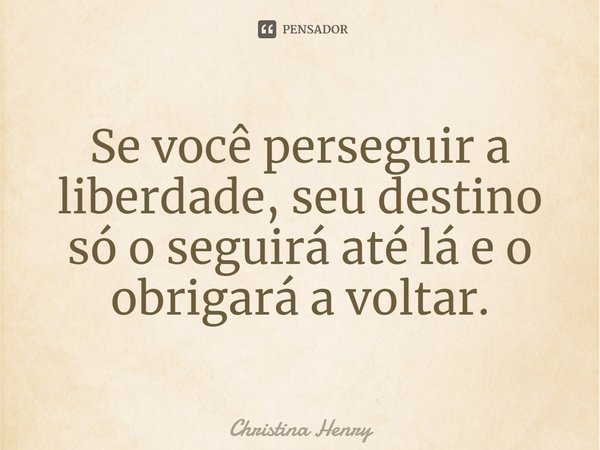 ⁠Se você perseguir a liberdade, seu destino só o seguirá até lá e o obrigará a voltar.... Frase de Christina Henry.
