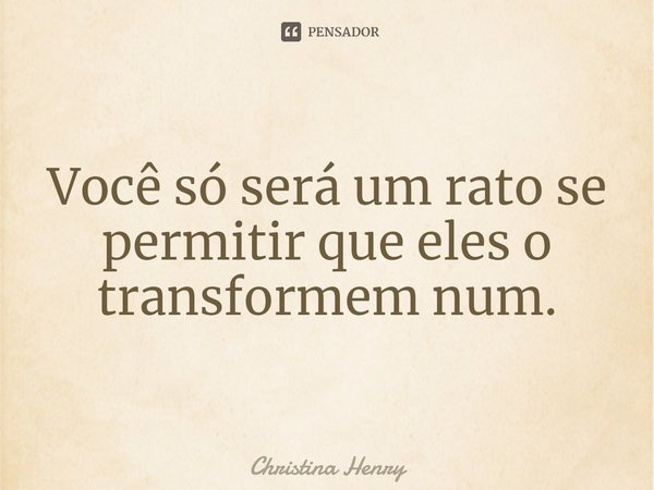 ⁠Você só será um rato se permitir que eles o transformem num.... Frase de Christina Henry.