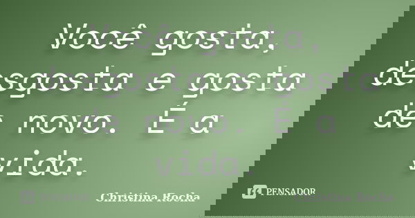 Você gosta, desgosta e gosta de novo. É a vida.... Frase de Christina Rocha.