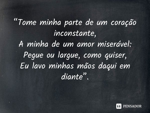 ⁠“Tome minha parte de um coração inconstante,
A minha de um amor miserável:
Pegue ou largue, como quiser,
Eu lavo minhas mãos daqui em diante”.... Frase de Christina Rosetti, Maude Clare.