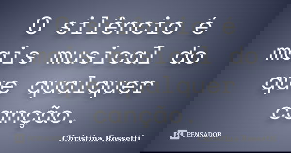 O silêncio é mais musical do que qualquer canção.... Frase de Christina Rossetti.