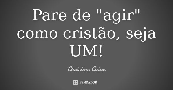 Pare de "agir" como cristão, seja UM!... Frase de Christine Caine.