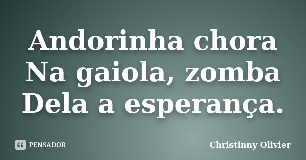 Andorinha chora Na gaiola, zomba Dela a esperança.... Frase de Christinny Olivier.