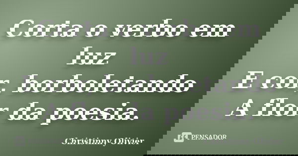 Corta o verbo em luz E cor, borboletando A flor da poesia.... Frase de Christinny Olivier.