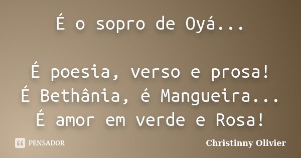 É o sopro de Oyá... É poesia, verso e prosa! É Bethânia, é Mangueira... É amor em verde e Rosa!... Frase de Christinny Olivier.