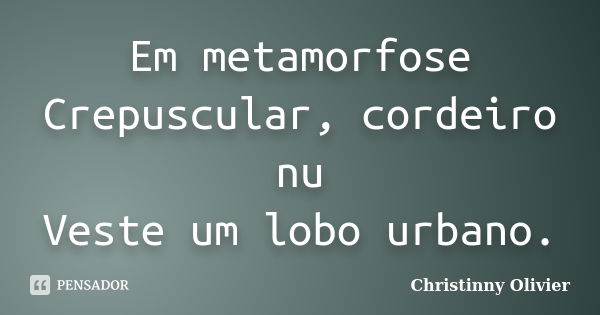 Em metamorfose Crepuscular, cordeiro nu Veste um lobo urbano.... Frase de Christinny Olivier.