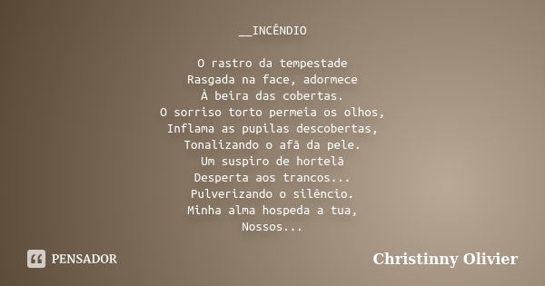 __INCÊNDIO O rastro da tempestade Rasgada na face, adormece À beira das cobertas. O sorriso torto permeia os olhos, Inflama as pupilas descobertas, Tonalizando ... Frase de Christinny Olivier.