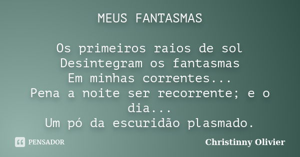 MEUS FANTASMAS Os primeiros raios de sol Desintegram os fantasmas Em minhas correntes... Pena a noite ser recorrente; e o dia... Um pó da escuridão plasmado.... Frase de Christinny Olivier.