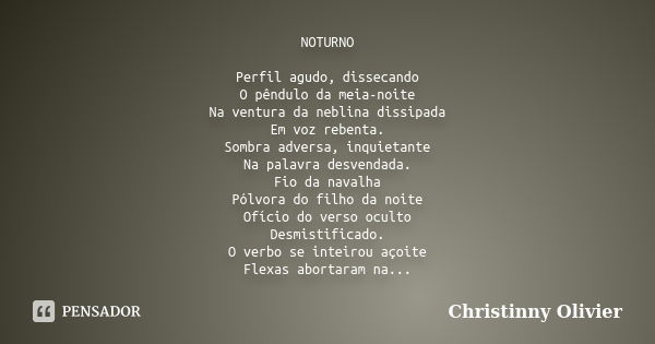 NOTURNO Perfil agudo, dissecando O pêndulo da meia-noite Na ventura da neblina dissipada Em voz rebenta. Sombra adversa, inquietante Na palavra desvendada. Fio ... Frase de Christinny Olivier.