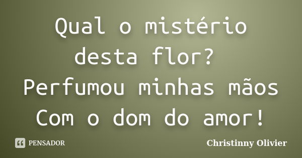 Qual o mistério desta flor? Perfumou minhas mãos Com o dom do amor!... Frase de Christinny Olivier.