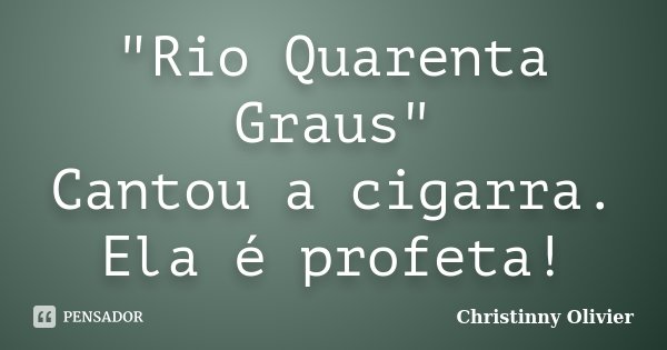 "Rio Quarenta Graus" Cantou a cigarra. Ela é profeta!... Frase de Christinny Olivier.