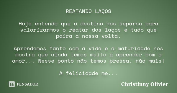 REATANDO LAÇOS Hoje entendo que o destino nos separou para valorizarmos o reatar dos laços e tudo que paira a nossa volta. Aprendemos tanto com a vida e a matur... Frase de Christinny Olivier.