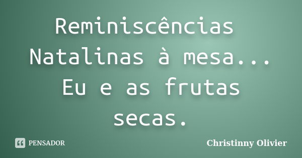 Reminiscências Natalinas à mesa... Eu e as frutas secas.... Frase de Christinny Olivier.