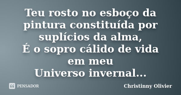 Teu rosto no esboço da pintura constituída por suplícios da alma, É o sopro cálido de vida em meu Universo invernal...... Frase de Christinny Olivier.