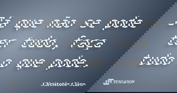 Já que não se pode ter tudo, faça tudo o que pode.... Frase de Christofer Claro.