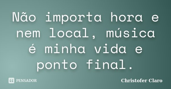 Não importa hora e nem local, música é minha vida e ponto final.... Frase de Christofer Claro.
