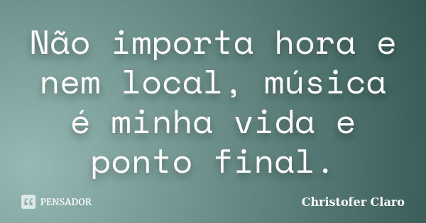 Não importa hora e nem local, música é minha vida e ponto final.... Frase de Christofer Claro.