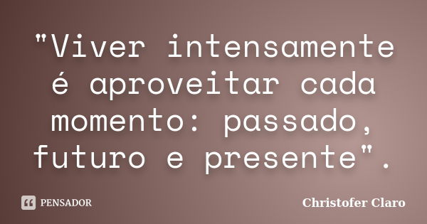 "Viver intensamente é aproveitar cada momento: passado, futuro e presente".... Frase de Christofer Claro.