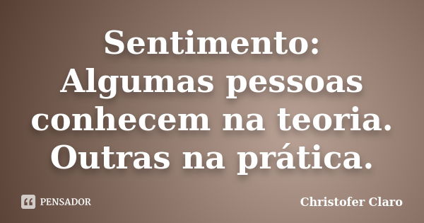 Sentimento: Algumas pessoas conhecem na teoria. Outras na prática.... Frase de Christofer Claro.