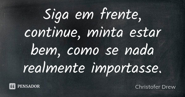 Siga em frente, continue, minta estar bem, como se nada realmente importasse.... Frase de Christofer Drew.