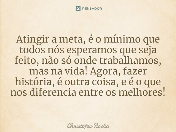 ⁠Atingir a meta, é o mínimo que todos nós esperamos que seja feito, não só onde trabalhamos, mas na vida! Agora, fazer história, é outra coisa, e é o que nos di... Frase de Christofer Rocha.