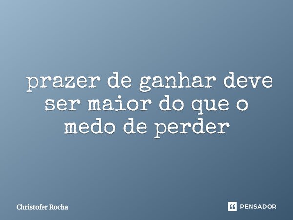 ⁠O prazer de ganhar deve ser maior do que o medo de perder... Frase de Christofer Rocha.