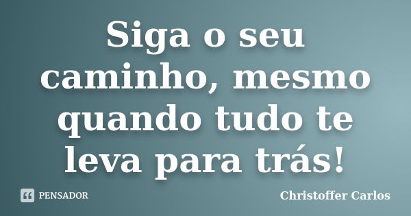 Siga o seu caminho, mesmo quando tudo te leva para trás!... Frase de Christoffer Carlos.