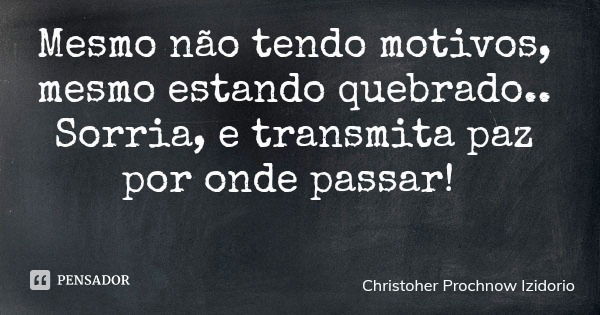 Mesmo não tendo motivos, mesmo estando quebrado.. Sorria, e transmita paz por onde passar!... Frase de Christoher Prochnow Izidorio.