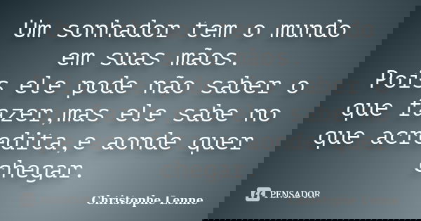 Um sonhador tem o mundo em suas mãos. Pois ele pode não saber o que fazer,mas ele sabe no que acredita,e aonde quer chegar.... Frase de Christophe Lenne.