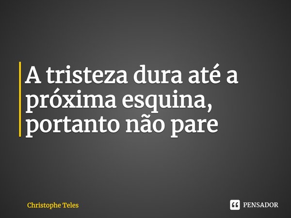 ⁠A tristeza dura até a próxima esquina, portanto não pare... Frase de Christophe Teles.