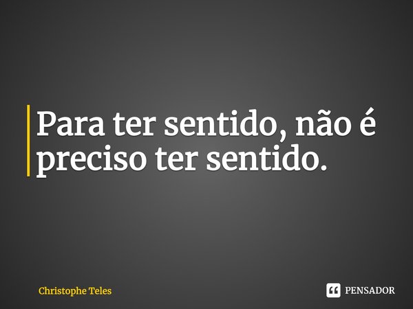 ⁠Para ter sentido, não é preciso ter sentido.... Frase de Christophe Teles.