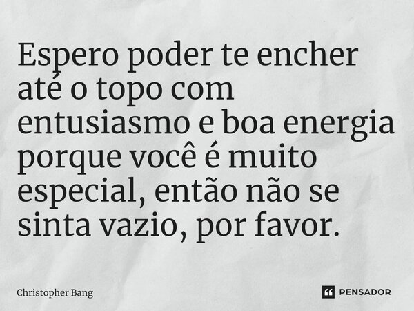 Espero poder te encher até o topo com entusiasmo e boa energia porque você é muito especial, então não se sinta vazio, por favor.... Frase de Christopher Bang.