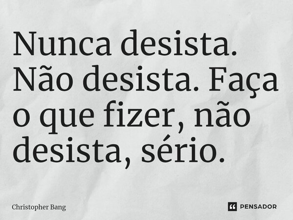 ⁠Nunca desista. Não desista. Faça o que fizer, não desista, sério.... Frase de Christopher Bang.