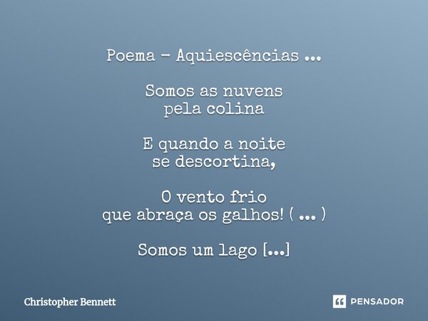 Poema - Aquiescências ... Somos as nuvens pela colina E quando a noite se descortina, O vento frio que abraça os galhos! ( ... ) Somos um lago em plena chuva Fr... Frase de Christopher Bennett.