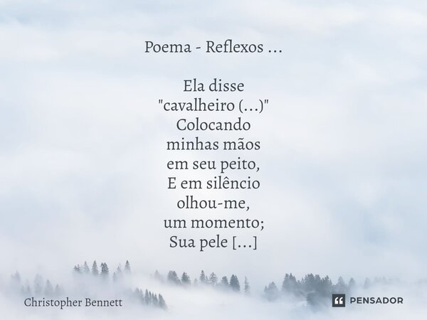 ⁠Poema - Reflexos ... Ela disse "cavalheiro (...)" Colocando minhas mãos em seu peito, E em silêncio olhou-me, um momento; Sua pele era fria O seu olh... Frase de Christopher Bennett.