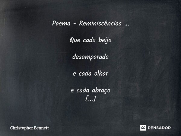 ⁠Poema - Reminiscências ... Que cada beijo desamparado e cada olhar e cada abraço Por este quarto então deixados Falem de ti envaidecidos Que teus reflexos em p... Frase de Christopher Bennett.