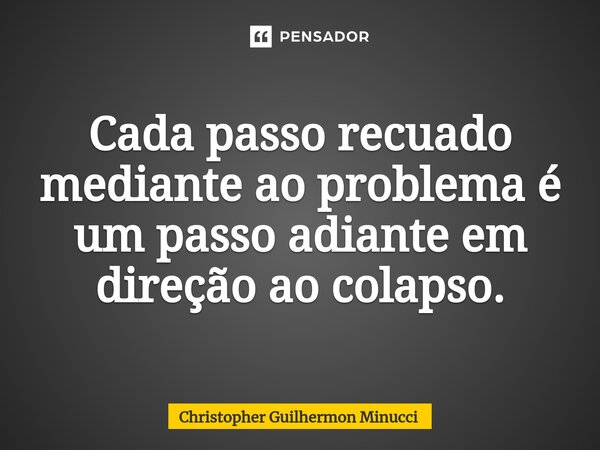 Cada passo recuado mediante ao problema é um passo adiante em direção ao colapso⁠.... Frase de Christopher Guilhermon Minucci.