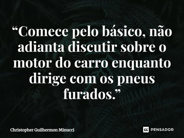 ⁠⁠“Comece pelo básico, não adianta discutir sobre o motor do carro enquanto dirige com os pneus furados.”... Frase de Christopher Guilhermon Minucci.