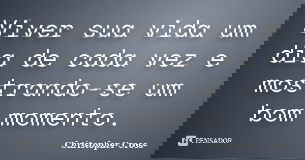 Viver sua vida um dia de cada vez e mostrando-se um bom momento.... Frase de Christopher Cross.